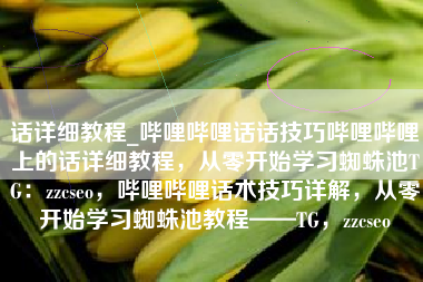 话详细教程_哔哩哔哩话话技巧哔哩哔哩上的话详细教程，从零开始学习蜘蛛池TG：zzcseo，哔哩哔哩话术技巧详解，从零开始学习蜘蛛池教程——TG，zzcseo
