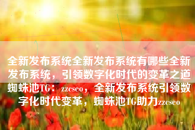全新发布系统全新发布系统有哪些全新发布系统，引领数字化时代的变革之道蜘蛛池TG：zzcseo，全新发布系统引领数字化时代变革，蜘蛛池TG助力zzcseo