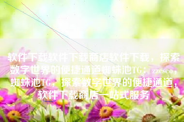 软件下载软件下载商店软件下载，探索数字世界的便捷通道蜘蛛池TG：zzcseo，蜘蛛池TG，探索数字世界的便捷通道，软件下载商店一站式服务