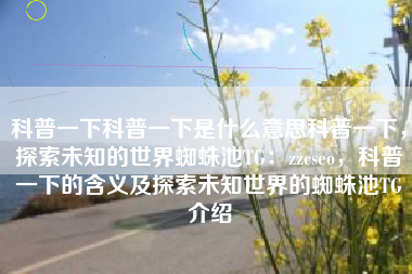 科普一下科普一下是什么意思科普一下，探索未知的世界蜘蛛池TG：zzcseo，科普一下的含义及探索未知世界的蜘蛛池TG介绍
