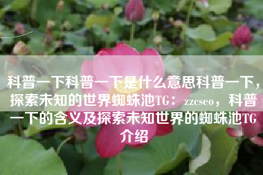 科普一下科普一下是什么意思科普一下，探索未知的世界蜘蛛池TG：zzcseo，科普一下的含义及探索未知世界的蜘蛛池TG介绍