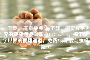 app下载app下载免费App下载，探索数字世界的便捷通道蜘蛛池TG：zzcseo，探索数字世界的便捷通道，免费App下载与蜘蛛池TG