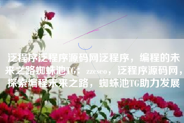 泛程序泛程序源码网泛程序，编程的未来之路蜘蛛池TG：zzcseo，泛程序源码网，探索编程未来之路，蜘蛛池TG助力发展