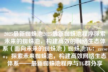 2025最新蜘蛛池2025最新蜘蛛池程序探索未来的蜘蛛池，构建高效的网络生态体系（面向未来的蜘蛛池）蜘蛛池TG：zzcseo，探索未来蜘蛛池，构建高效网络生态体系——最新蜘蛛池程序与TG群分享