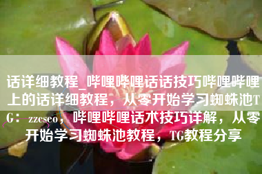 话详细教程_哔哩哔哩话话技巧哔哩哔哩上的话详细教程，从零开始学习蜘蛛池TG：zzcseo，哔哩哔哩话术技巧详解，从零开始学习蜘蛛池教程，TG教程分享