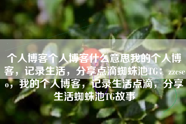 个人博客个人博客什么意思我的个人博客，记录生活，分享点滴蜘蛛池TG：zzcseo，我的个人博客，记录生活点滴，分享生活蜘蛛池TG故事