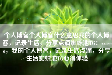 个人博客个人博客什么意思我的个人博客，记录生活，分享点滴蜘蛛池TG：zzcseo，我的个人博客，记录生活点滴，分享生活蜘蛛池TG心得体验