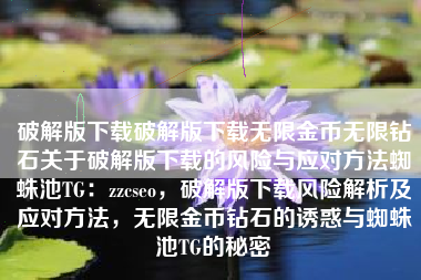 破解版下载破解版下载无限金币无限钻石关于破解版下载的风险与应对方法蜘蛛池TG：zzcseo，破解版下载风险解析及应对方法，无限金币钻石的诱惑与蜘蛛池TG的秘密