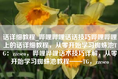 话详细教程_哔哩哔哩话话技巧哔哩哔哩上的话详细教程，从零开始学习蜘蛛池TG：zzcseo，哔哩哔哩话术技巧详解，从零开始学习蜘蛛池教程——TG，zzcseo
