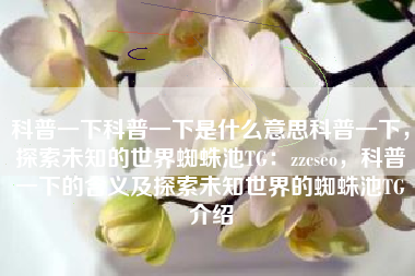 科普一下科普一下是什么意思科普一下，探索未知的世界蜘蛛池TG：zzcseo，科普一下的含义及探索未知世界的蜘蛛池TG介绍