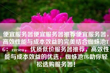便宜服务器便宜服务器推荐便宜服务器，高效性能与成本效益的完美结合蜘蛛池TG：zzcseo，优质低价服务器推荐，高效性能与成本效益的优选，蜘蛛池TG助你轻松选购服务器！