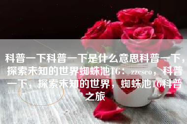 科普一下科普一下是什么意思科普一下，探索未知的世界蜘蛛池TG：zzcseo，科普一下，探索未知的世界，蜘蛛池TG科普之旅