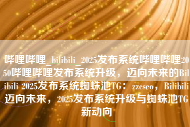 哔哩哔哩_bilibili_2025发布系统哔哩哔哩2050哔哩哔哩发布系统升级，迈向未来的Bilibili 2025发布系统蜘蛛池TG：zzcseo，Bilibili迈向未来，2025发布系统升级与蜘蛛池TG新动向