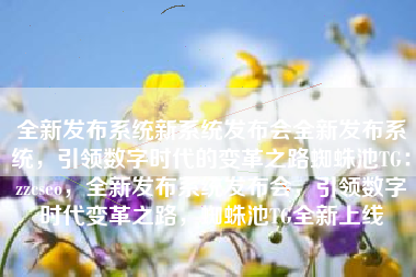 全新发布系统新系统发布会全新发布系统，引领数字时代的变革之路蜘蛛池TG：zzcseo，全新发布系统发布会，引领数字时代变革之路，蜘蛛池TG全新上线