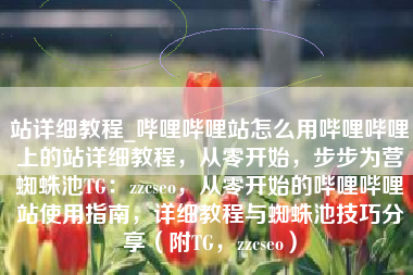 站详细教程_哔哩哔哩站怎么用哔哩哔哩上的站详细教程，从零开始，步步为营蜘蛛池TG：zzcseo，从零开始的哔哩哔哩站使用指南，详细教程与蜘蛛池技巧分享（附TG，zzcseo）