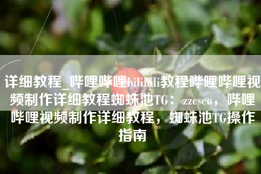 详细教程_哔哩哔哩bilibili教程哔哩哔哩视频制作详细教程蜘蛛池TG：zzcseo，哔哩哔哩视频制作详细教程，蜘蛛池TG操作指南