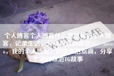 个人博客个人博客什么意思我的个人博客，记录生活，分享点滴蜘蛛池TG：zzcseo，我的个人博客，记录生活点滴，分享生活蜘蛛池TG故事