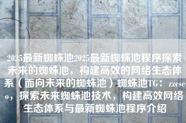 2025最新蜘蛛池2025最新蜘蛛池程序探索未来的蜘蛛池，构建高效的网络生态体系（面向未来的蜘蛛池）蜘蛛池TG：zzcseo，探索未来蜘蛛池技术，构建高效网络生态体系与最新蜘蛛池程序介绍