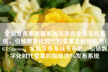 全新发布系统新系统发布会全新发布系统，引领数字化时代的变革之道蜘蛛池TG：zzcseo，全新发布系统发布会，引领数字化时代变革的蜘蛛池TG发布系统