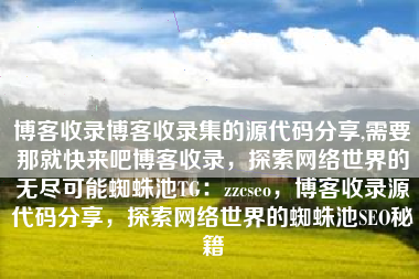博客收录博客收录集的源代码分享,需要那就快来吧博客收录，探索网络世界的无尽可能蜘蛛池TG：zzcseo，博客收录源代码分享，探索网络世界的蜘蛛池SEO秘籍