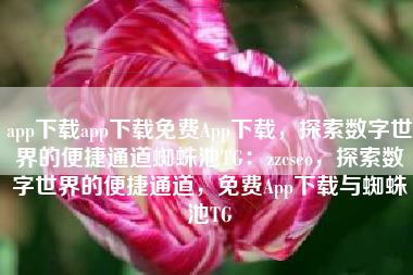 app下载app下载免费App下载，探索数字世界的便捷通道蜘蛛池TG：zzcseo，探索数字世界的便捷通道，免费App下载与蜘蛛池TG