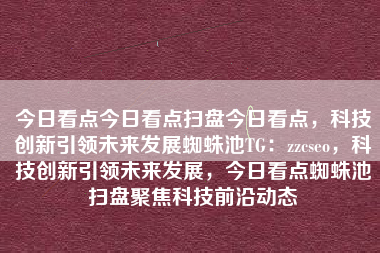 今日看点今日看点扫盘今日看点，科技创新引领未来发展蜘蛛池TG：zzcseo，科技创新引领未来发展，今日看点蜘蛛池扫盘聚焦科技前沿动态