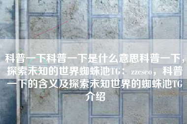 科普一下科普一下是什么意思科普一下，探索未知的世界蜘蛛池TG：zzcseo，科普一下的含义及探索未知世界的蜘蛛池TG介绍