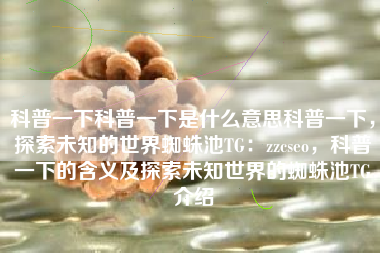 科普一下科普一下是什么意思科普一下，探索未知的世界蜘蛛池TG：zzcseo，科普一下的含义及探索未知世界的蜘蛛池TG介绍