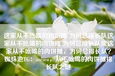 这家从不吆喝的肉饼摊 为何总排长队这家从不吆喝的肉饼摊 为何总排长队呢这家从不吆喝的肉饼摊，为何总排长队？蜘蛛池TG：zzcseo，从不吆喝的肉饼摊排长队之谜