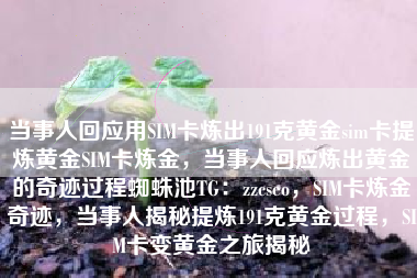 当事人回应用SIM卡炼出191克黄金sim卡提炼黄金SIM卡炼金，当事人回应炼出黄金的奇迹过程蜘蛛池TG：zzcseo，SIM卡炼金奇迹，当事人揭秘提炼191克黄金过程，SIM卡变黄金之旅揭秘
