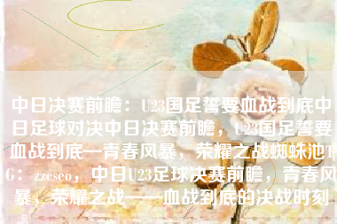 中日决赛前瞻：U23国足誓要血战到底中日足球对决中日决赛前瞻，U23国足誓要血战到底—青春风暴，荣耀之战蜘蛛池TG：zzcseo，中日U23足球决赛前瞻，青春风暴，荣耀之战——血战到底的决战时刻