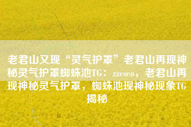 老君山又现“灵气护罩”老君山再现神秘灵气护罩蜘蛛池TG：zzcseo，老君山再现神秘灵气护罩，蜘蛛池现神秘现象TG揭秘