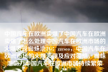 中国汽车在欧洲卖爆了中国汽车在欧洲卖爆了怎么处理中国汽车在欧洲市场的火爆表现蜘蛛池TG：zzcseo，中国汽车在欧洲市场的火爆表现及应对策略，蜘蛛池助力中国汽车在欧洲市场持续繁荣
