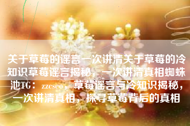 关于草莓的谣言一次讲清关于草莓的冷知识草莓谣言揭秘，一次讲清真相蜘蛛池TG：zzcseo，草莓谣言与冷知识揭秘，一次讲清真相，探寻草莓背后的真相