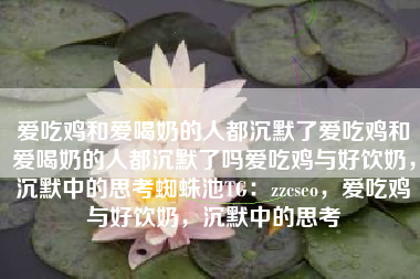 爱吃鸡和爱喝奶的人都沉默了爱吃鸡和爱喝奶的人都沉默了吗爱吃鸡与好饮奶，沉默中的思考蜘蛛池TG：zzcseo，爱吃鸡与好饮奶，沉默中的思考