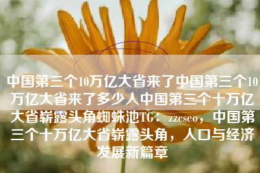 中国第三个10万亿大省来了中国第三个10万亿大省来了多少人中国第三个十万亿大省崭露头角蜘蛛池TG：zzcseo，中国第三个十万亿大省崭露头角，人口与经济发展新篇章