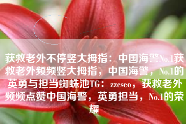 获救老外不停竖大拇指：中国海警No.1获救老外频频竖大拇指，中国海警，No.1的英勇与担当蜘蛛池TG：zzcseo，获救老外频频点赞中国海警，英勇担当，No.1的荣耀