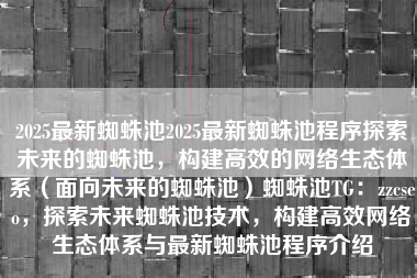 2025最新蜘蛛池2025最新蜘蛛池程序探索未来的蜘蛛池，构建高效的网络生态体系（面向未来的蜘蛛池）蜘蛛池TG：zzcseo，探索未来蜘蛛池技术，构建高效网络生态体系与最新蜘蛛池程序介绍