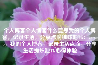 个人博客个人博客什么意思我的个人博客，记录生活，分享点滴蜘蛛池TG：zzcseo，我的个人博客，记录生活点滴，分享生活蜘蛛池TG心得体验