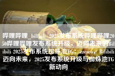 哔哩哔哩_bilibili_2025发布系统哔哩哔哩2050哔哩哔哩发布系统升级，迈向未来的Bilibili 2025发布系统蜘蛛池TG：zzcseo，Bilibili迈向未来，2025发布系统升级与蜘蛛池TG新动向