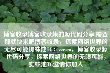 博客收录博客收录集的源代码分享,需要那就快来吧博客收录，探索网络世界的无尽可能蜘蛛池TG：zzcseo，博客收录源代码分享，探索网络世界的无限可能，蜘蛛池TG邀请你加入