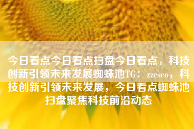 今日看点今日看点扫盘今日看点，科技创新引领未来发展蜘蛛池TG：zzcseo，科技创新引领未来发展，今日看点蜘蛛池扫盘聚焦科技前沿动态