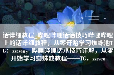 话详细教程_哔哩哔哩话话技巧哔哩哔哩上的话详细教程，从零开始学习蜘蛛池TG：zzcseo，哔哩哔哩话术技巧详解，从零开始学习蜘蛛池教程——TG，zzcseo