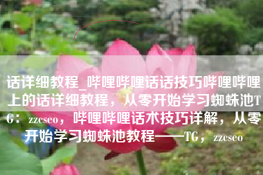 话详细教程_哔哩哔哩话话技巧哔哩哔哩上的话详细教程，从零开始学习蜘蛛池TG：zzcseo，哔哩哔哩话术技巧详解，从零开始学习蜘蛛池教程——TG，zzcseo