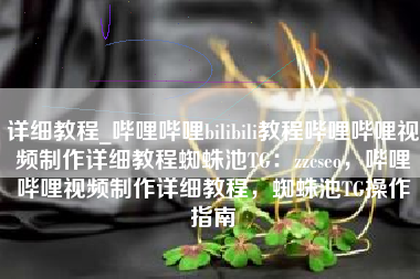 详细教程_哔哩哔哩bilibili教程哔哩哔哩视频制作详细教程蜘蛛池TG：zzcseo，哔哩哔哩视频制作详细教程，蜘蛛池TG操作指南