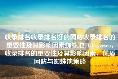 收录排名收录排名好的网站收录排名的重要性及其影响因素蜘蛛池TG：zzcseo，收录排名的重要性及其影响因素，优质网站与蜘蛛池策略