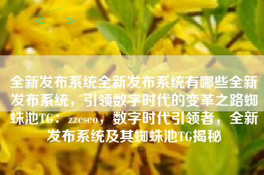 全新发布系统全新发布系统有哪些全新发布系统，引领数字时代的变革之路蜘蛛池TG：zzcseo，数字时代引领者，全新发布系统及其蜘蛛池TG揭秘