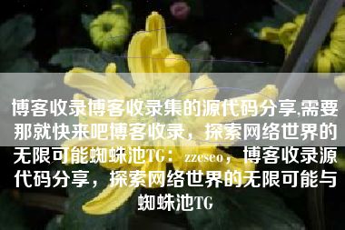 博客收录博客收录集的源代码分享,需要那就快来吧博客收录，探索网络世界的无限可能蜘蛛池TG：zzcseo，博客收录源代码分享，探索网络世界的无限可能与蜘蛛池TG
