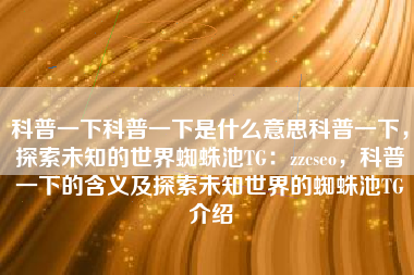 科普一下科普一下是什么意思科普一下，探索未知的世界蜘蛛池TG：zzcseo，科普一下的含义及探索未知世界的蜘蛛池TG介绍
