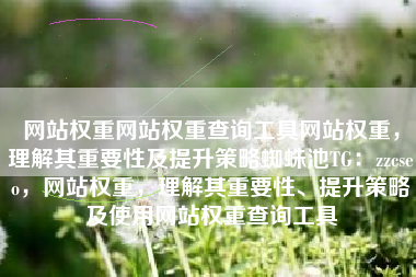 网站权重网站权重查询工具网站权重，理解其重要性及提升策略蜘蛛池TG：zzcseo，网站权重，理解其重要性、提升策略及使用网站权重查询工具